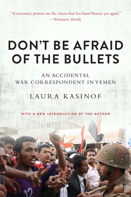 Don't Be Afraid of the Bullets: An Accidental War Correspondent in Yemen - Kasinof, Laura