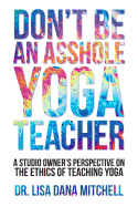Don't Be an Asshole Yoga Teacher: A Studio Owner's Perspective on the Ethics of Teaching Yoga