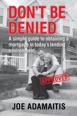 Don't Be Denied: A simple guide to obtaining a mortgage in today's lending environment - Adamaitis, Joe