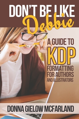 Don't Be Like Debbie: A Guide to KDP Formatting for Authors and Illustrators - McFarland, Donna Gielow