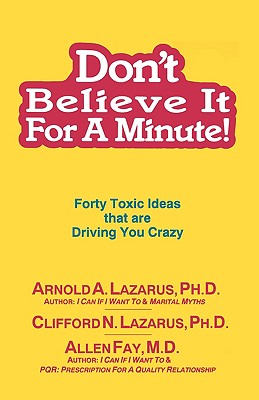 Don't Believe It for a Minute: Forty Toxic Ideas That Are Driving You Crazy - Lazarus, Arnold, PhD, Abpp, and Lazarus, Clifford, PhD, and Fay, Allen, M.D.