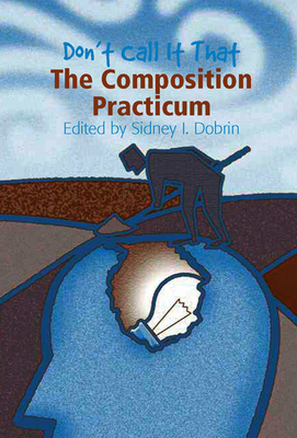 Don't Call It That: The Composition Practicum - Dobrin, Sidney I (Editor)