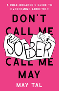 Don't Call Me Sober, Call Me May: A Rule-Breaker's Guide to Overcoming Addiction