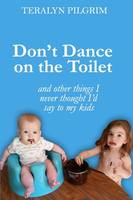 Don't Dance on the Toilet: and Other Things I Never Thought I'd Say to My Kids - Pilgrim, Teralyn
