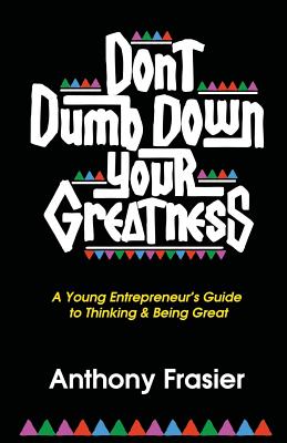 Don't Dumb Down Your Greatness: A Young Entrepreneur's Guide to Thinking & Being Great - Frasier, Anthony
