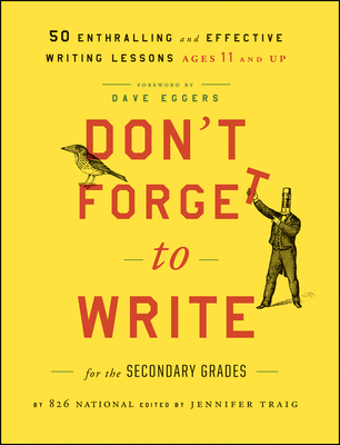 Don't Forget to Write for the Secondary Grades: 50 Enthralling and Effective Writing Lessons (Ages 11 and Up) - 826 National, and Traig, Jennifer (Editor), and Eggers, Dave (Foreword by)