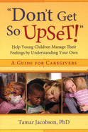 "don't Get So Upset!": Help Young Children Manage Their Feelings by Understanding Your Own