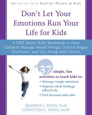Don't Let Your Emotions Run Your Life for Kids: A Dbt-Based Skills Workbook to Help Children Manage Mood Swings, Control Angry Outbursts, and Get Along with Others - Solin, Jennifer J, PsyD, and Kress, Christina, MSW