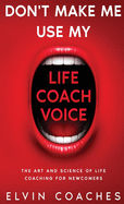 Don't Make me use my Life Coach voice: The Art and Science of Life Coaching for Newcomers