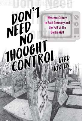 Don't Need No Thought Control: Western Culture in East Germany and the Fall of the Berlin Wall - Horten, Gerd