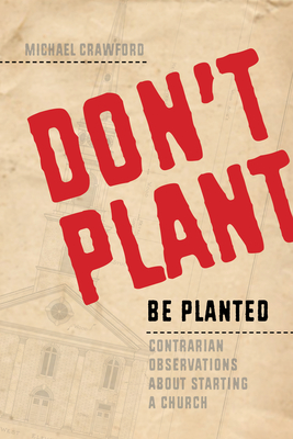 Don't Plant, Be Planted: Contrarian Observations about Starting a Church - Crawford, Michael