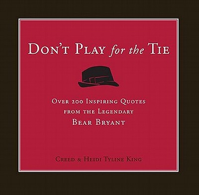 Don't Play for the Tie: Over 200 Inspiring Quotes from the Legendary Bear Bryant - King, Creed, and King, Heidi Tyline