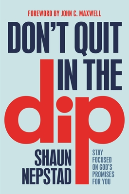 Don't Quit in the Dip: Stay Focused on God's Promises for You - Nepstad, Shaun, and Maxwell, John C (Foreword by)