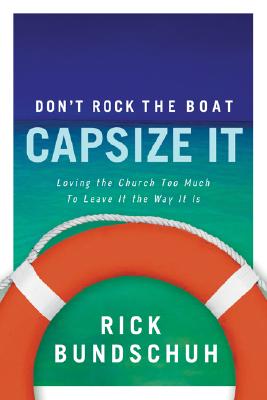 Don't Rock the Boat, Capsize It: Loving the Church Too Much to Leave It the Way It Is - Bundschuh, Rick