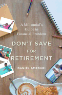 Don't Save for Retirement: A Millennial's Guide to Financial Freedom