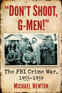 Don't Shoot, G-Men!: The FBI Crime War, 1933-1939