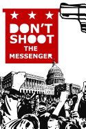 Don't Shoot the Messenger: A Message to the Democrats, Republicans, Tea Party, Conservatives, Liberals, the Far Left, the Alt Right, Blue Lives Matter, Black Lives Matter, All Lives Matter, Islamophobes, Christians, Racists, Super Americans, and the...