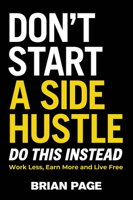 Don't Start a Side Hustle!: Work Less, Earn More, and Live Free - Page, Brian