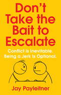 Don't Take the Bait to Escalate: Conflict Is Inevitable. Being a Jerk Is Optional.