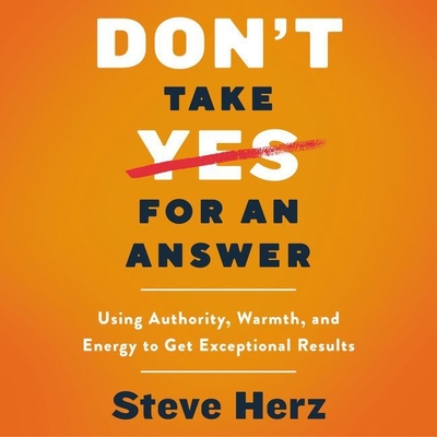 Don't Take Yes for an Answer Lib/E: Using Authority, Warmth, and Energy to Get Exceptional Results - Herz, Steve, and Zucker, Adam (Read by)