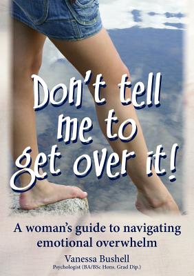 Don't Tell Me to Get Over It: A Woman's Guide to Navigating Emotional Overwhelm - Bushell, Vanessa Jane, and Mitchell, Alex (Editor), and Chivers, Jill (Foreword by)