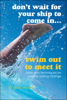 Don't Wait for Your Ship to Come In...Swim Out to Meet It: Tools and Techniques for Positive Lasting Change - Wood, Gary, Dr.