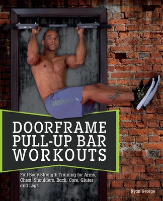 Doorframe Pull-Up Bar Workouts: Full Body Strength Training for Arms, Chest, Shoulders, Back, Core, Glutes and Legs - George, Ryan