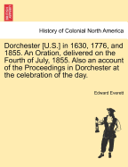 Dorchester [U.S.] in 1630, 1776, and 1855. an Oration, Delivered on the Fourth of July, 1855. Also an Account of the Proceedings in Dorchester at the Celebration of the Day.