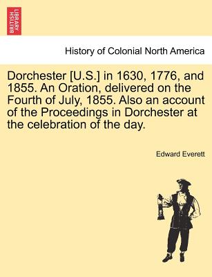 Dorchester [U.S.] in 1630, 1776, and 1855. an Oration, Delivered on the Fourth of July, 1855. Also an Account of the Proceedings in Dorchester at the Celebration of the Day. - Everett, Edward