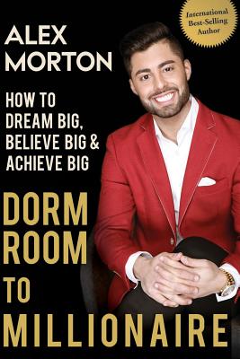 Dorm Room to Millionaire: How to Dream Big, Believe Big & Achieve Big - Morton, Alex