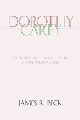 Dorothy Carey: The Tragic and Untold Story of Mrs. William Carey - Beck, James R