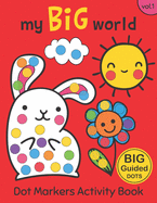 Dot Markers Activity Book: My BIG World Vol.1: Easy Guided BIG DOTS Do a dot page a day Gift For Kids Ages 1-3, 2-4, 3-5, Baby, Toddler, Preschool, Kindergarten, Girls, Boys Giant, Large, Jumbo and Cute Art Paint Daubers Kids Activity Coloring Book