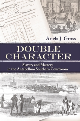Double Character: Slavery and Mastery in the Antebellum Southern Courtroom - Gross, Ariela J