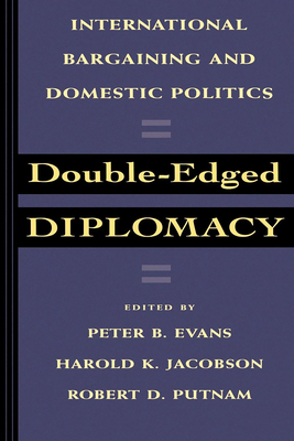 Double-Edged Diplomacy: International Bargaining and Domestic Politics Volume 25 - Evans, Peter (Editor), and Jacobson, Harold K (Editor), and Putnam, Robert D (Editor)