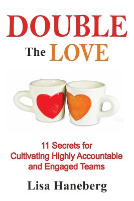 Double The Love: 11 Secrets for Cultivating Highly Accountable and Engaged Teams - Haneberg, Lisa