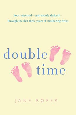 Double Time: How I Survived - And Mostly Thrived - Through the First Three Years of Mothering Twins - Roper, Jane