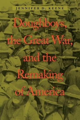 Doughboys, the Great War, and the Remaking of America - Keene, Jennifer D