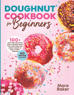 Doughnut Cookbook for Beginners: 100+ Easy and Delicious Donut Recipes Ready for Your Oven and Donut Maker to Match Every Craving. No Fryer Required!