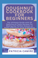 Doughnut Cookbook for Beginners: The Ultimate Guide with 20 Delicious & Tasty Recipes for Making the Perfect Donuts at Home with Every Kind of Machine