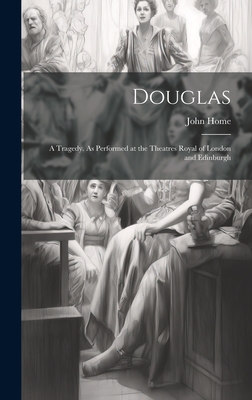 Douglas; a Tragedy. As Performed at the Theatres Royal of London and Edinburgh - Home, John 1722-1808