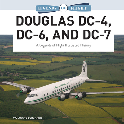 Douglas DC-4, DC-6, and DC-7: A Legends of Flight Illustrated History - Borgmann, Wolfgang