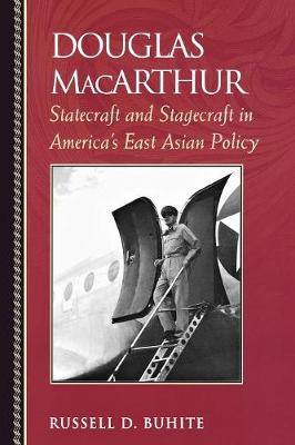 Douglas MacArthur: Statecraft and Stagecraft in America's East Asian Policy - Buhite, Russell