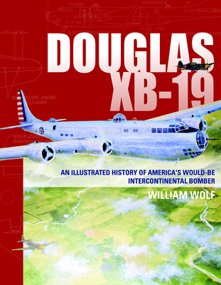 Douglas XB-19: An Illustrated History of America's Would-Be Intercontinental Bomber - Wolf, William, Dr.
