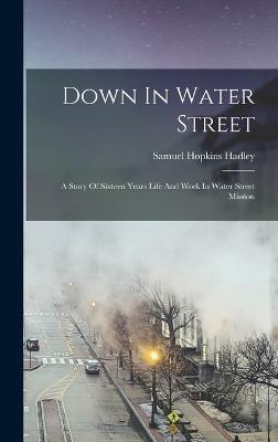 Down In Water Street: A Story Of Sixteen Years Life And Work In Water Street Mission - Hadley, Samuel Hopkins