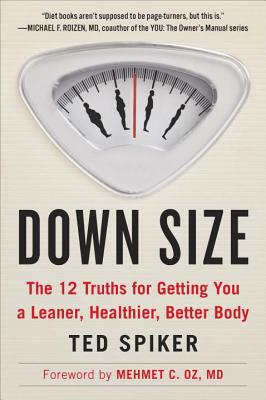 Down Size: The 12 Truths for Getting You a Leaner, Healthier, Better Body - Spiker, Ted, and Oz, Mehmet C (Foreword by)