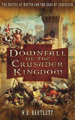 Downfall of the Crusader Kingdom: The Battle of Hattin and the Loss of Jerusalem - Bartlett, W B