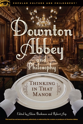 Downton Abbey and Philosophy: Thinking in That Manor - Barkman, Adam, Dr. (Editor), and Arp, Robert (Editor)