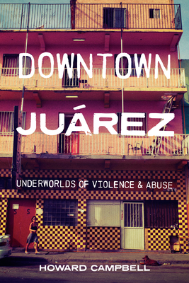 Downtown Jurez: Underworlds of Violence and Abuse - Campbell, Howard