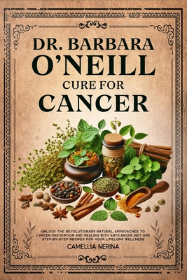 Dr. Barbara O'Neill Cure for Cancer: Unlock the Revolutionary Natural Approaches to Cancer Prevention and Healing with Anticancer Diet and Step-by-Step Recipes for Your Lifelong Wellness - Nerina, Camellia