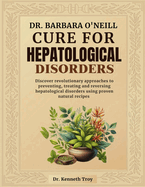 Dr. Barbara O'Neill Cure for Hepatological Disorders: Discover Revolutionary Approaches To Preventing, Treating And Reversing Hepatological Disorders Using Proven Natural Recipes